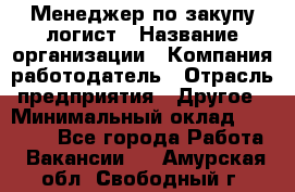 Менеджер по закупу-логист › Название организации ­ Компания-работодатель › Отрасль предприятия ­ Другое › Минимальный оклад ­ 20 000 - Все города Работа » Вакансии   . Амурская обл.,Свободный г.